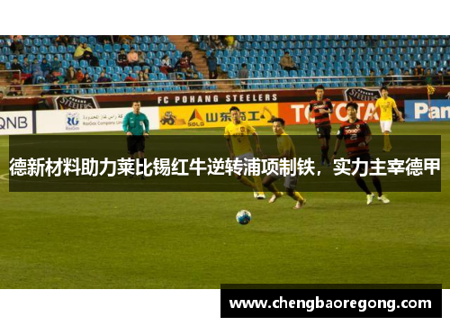 德新材料助力莱比锡红牛逆转浦项制铁，实力主宰德甲