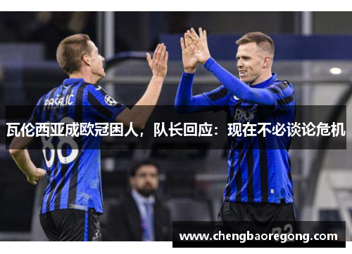 瓦伦西亚成欧冠困人，队长回应：现在不必谈论危机