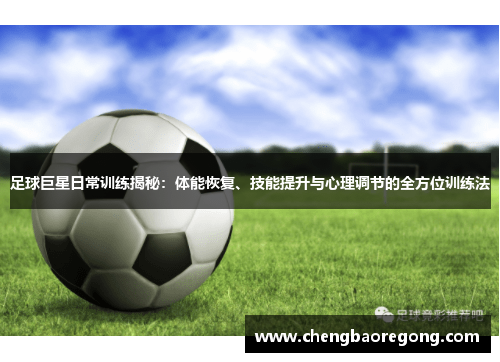 足球巨星日常训练揭秘：体能恢复、技能提升与心理调节的全方位训练法