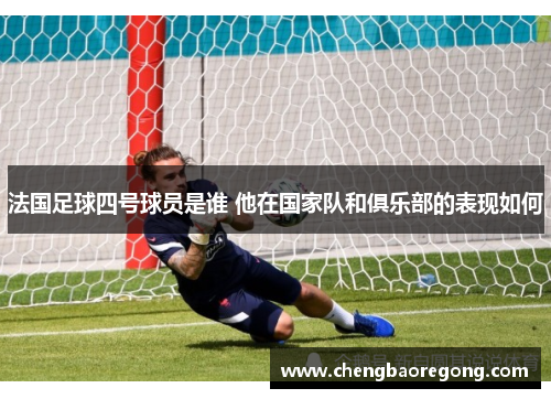 法国足球四号球员是谁 他在国家队和俱乐部的表现如何