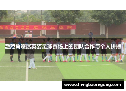 激烈角逐展英姿足球赛场上的团队合作与个人拼搏