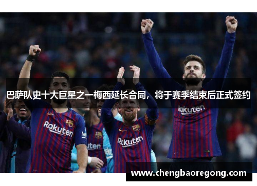 巴萨队史十大巨星之一梅西延长合同，将于赛季结束后正式签约